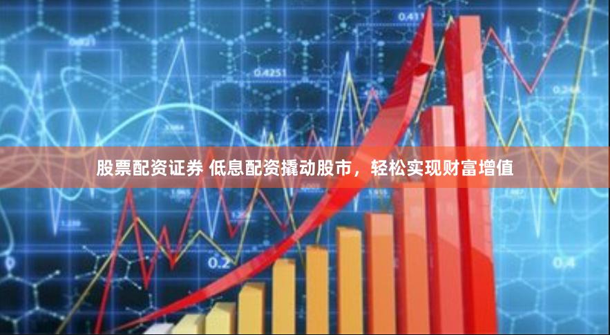 股票配资证券 低息配资撬动股市，轻松实现财富增值