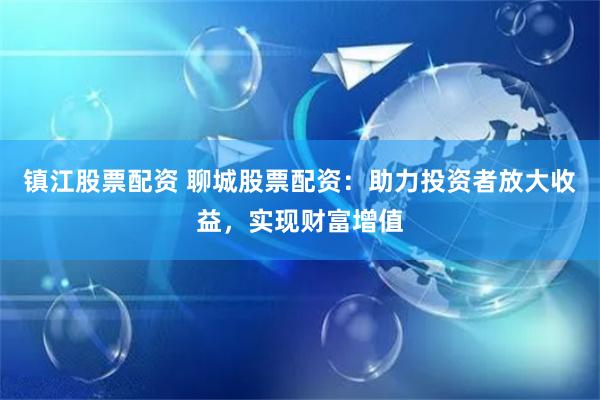 镇江股票配资 聊城股票配资：助力投资者放大收益，实现财富增值