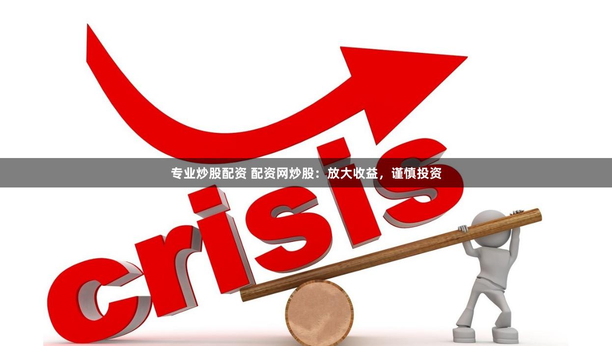 专业炒股配资 配资网炒股：放大收益，谨慎投资