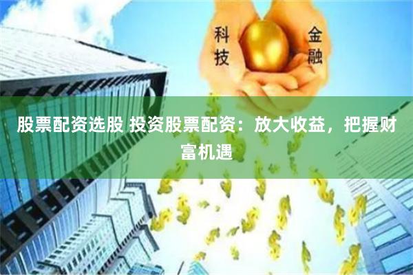 股票配资选股 投资股票配资：放大收益，把握财富机遇