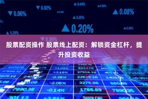 股票配资操作 股票线上配资：解锁资金杠杆，提升投资收益