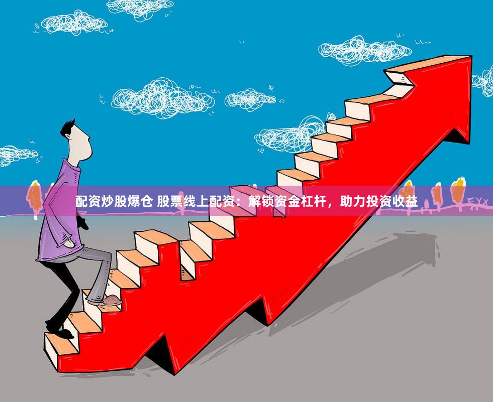 配资炒股爆仓 股票线上配资：解锁资金杠杆，助力投资收益
