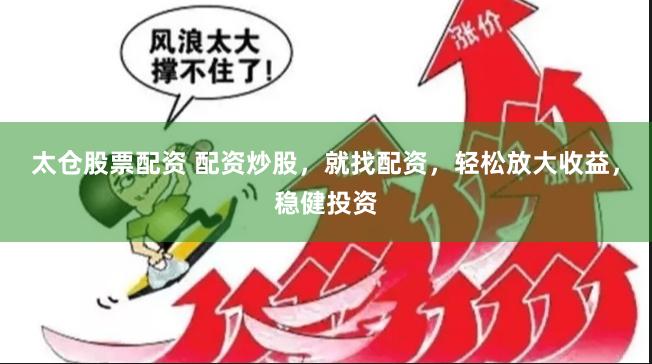 太仓股票配资 配资炒股，就找配资，轻松放大收益，稳健投资