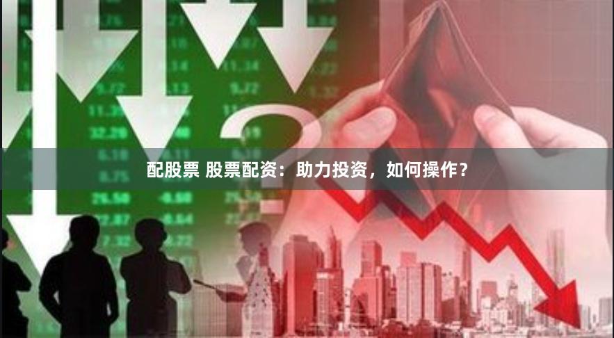 配股票 股票配资：助力投资，如何操作？