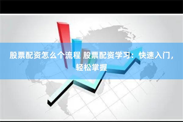 股票配资怎么个流程 股票配资学习：快速入门，轻松掌握