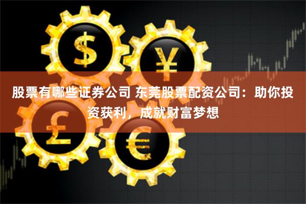 股票有哪些证券公司 东莞股票配资公司:助你投资获利,成就财富梦想