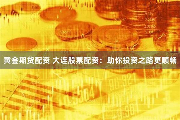 黄金期货配资 大连股票配资:助你投资之路更顺畅
