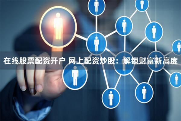 在线股票配资开户 网上配资炒股：解锁财富新高度