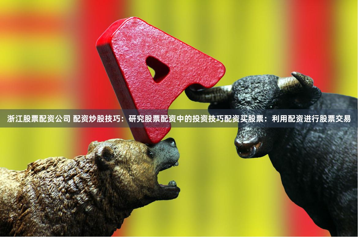 浙江股票配资公司 配资炒股技巧:研究股票配资中的投资技巧配资买股票:利用配资进行股票交易