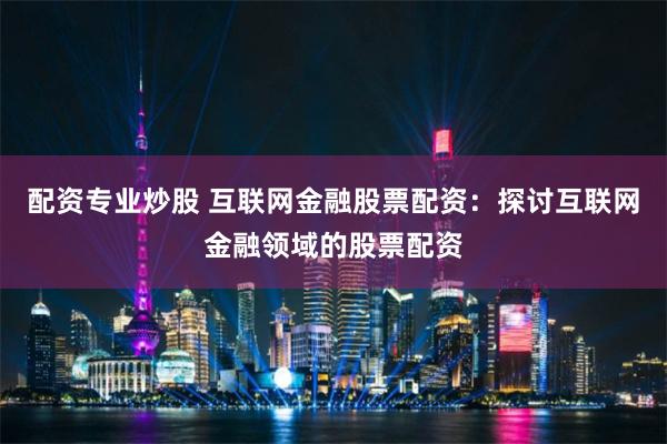 配资专业炒股 互联网金融股票配资:探讨互联网金融领域的股票配资