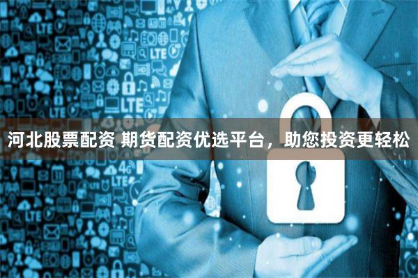 河北股票配资 期货配资优选平台，助您投资更轻松