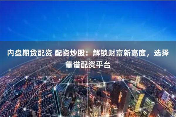 内盘期货配资 配资炒股:解锁财富新高度,选择靠谱配资平台