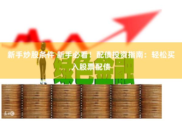 新手炒股条件 新手必看！配债投资指南：轻松买入股票配债