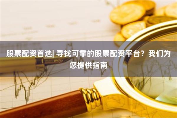 股票配资首选| 寻找可靠的股票配资平台？我们为您提供指南