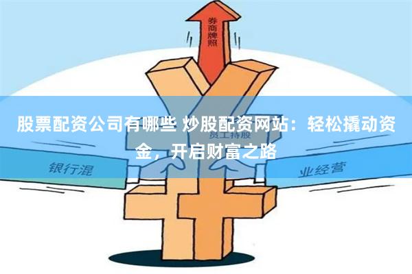 股票配资公司有哪些 炒股配资网站：轻松撬动资金，开启财富之路