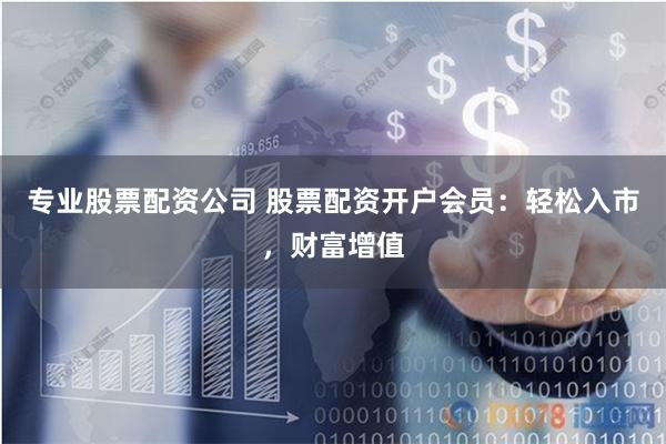 专业股票配资公司 股票配资开户会员：轻松入市，财富增值