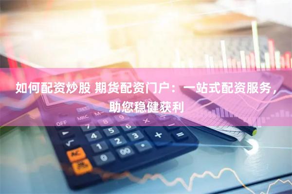 如何配资炒股 期货配资门户:一站式配资服务,助您稳健获利