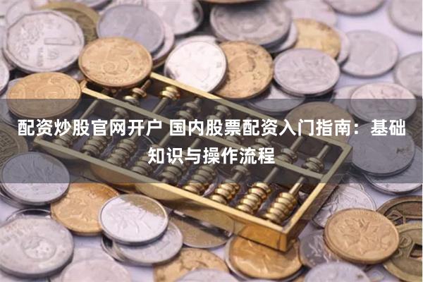 配资炒股官网开户 国内股票配资入门指南：基础知识与操作流程