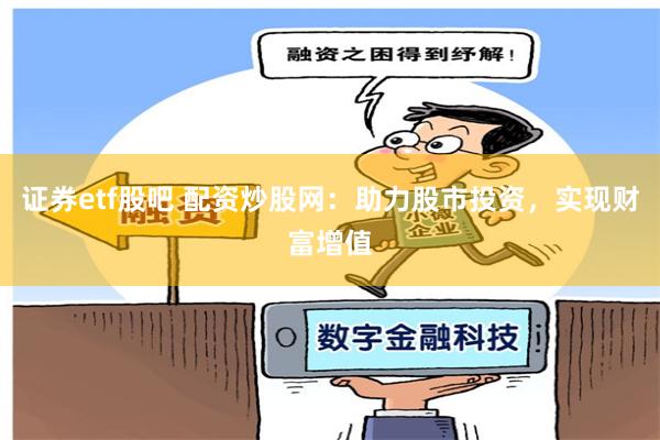证券etf股吧 配资炒股网：助力股市投资，实现财富增值