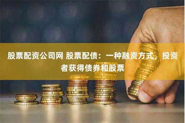 股票配资公司网 股票配债：一种融资方式，投资者获得债券和股票