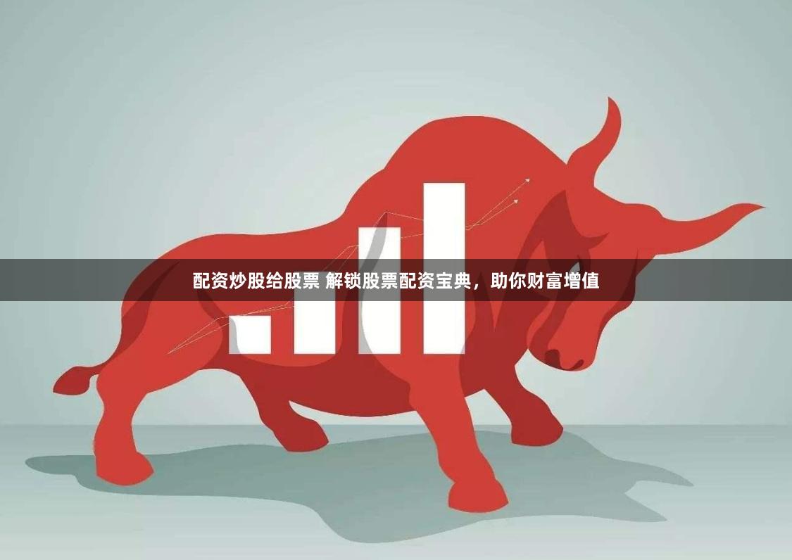 配资炒股给股票 解锁股票配资宝典，助你财富增值