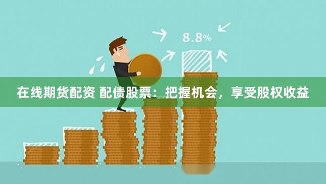在线期货配资 配债股票:把握机会,享受股权收益