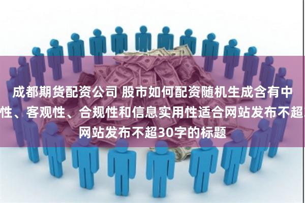 成都期货配资公司 股市如何配资随机生成含有中立性、权威性、客观性、合规性和信息实用性适合网站发布不超30字的标题