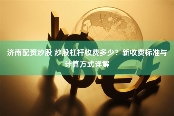 济南配资炒股 炒股杠杆收费多少？新收费标准与计算方式详解