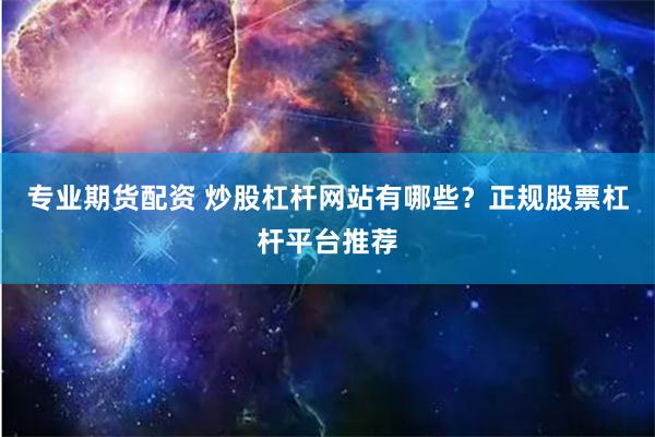 专业期货配资 炒股杠杆网站有哪些？正规股票杠杆平台推荐