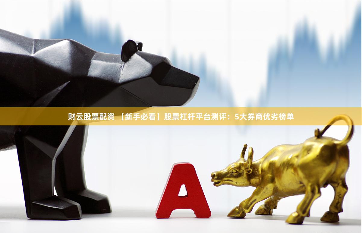 财云股票配资 【新手必看】股票杠杆平台测评：5大券商优劣榜单