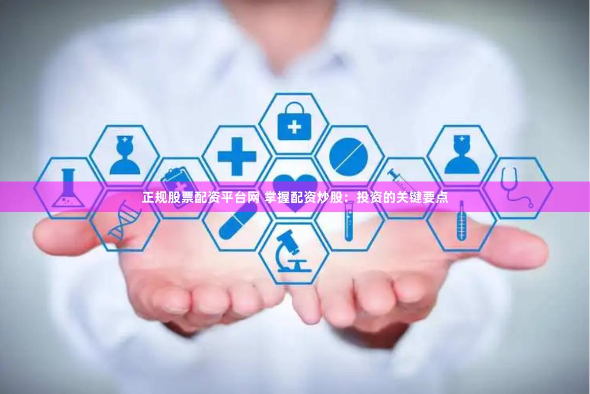 正规股票配资平台网 掌握配资炒股：投资的关键要点