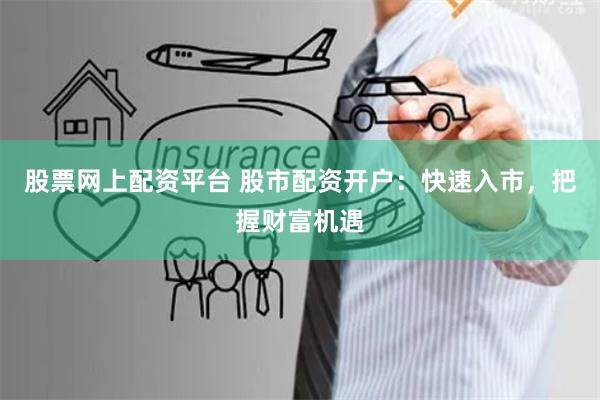 股票网上配资平台 股市配资开户：快速入市，把握财富机遇