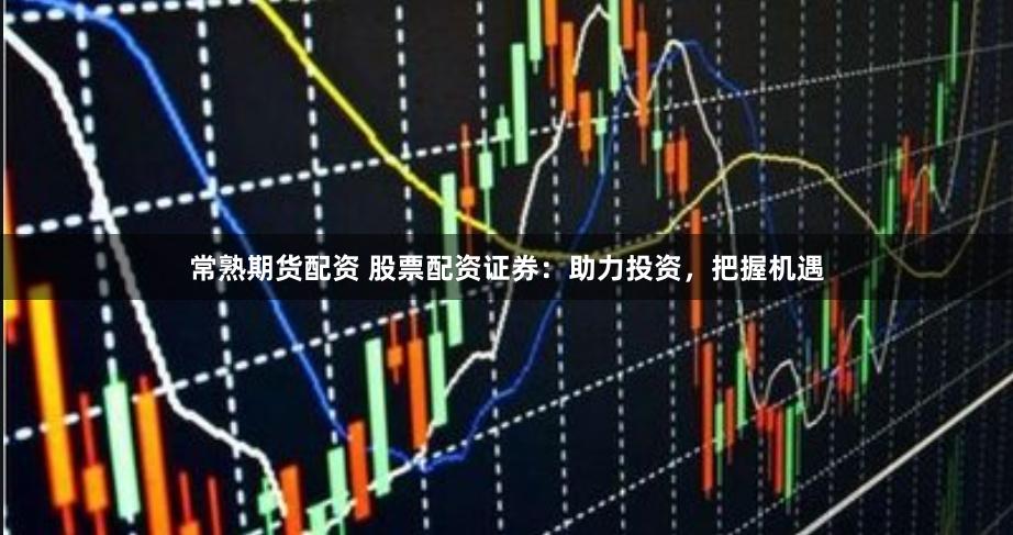 常熟期货配资 股票配资证券：助力投资，把握机遇
