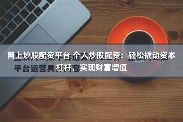 网上炒股配资平台 个人炒股配资：轻松撬动资本杠杆，实现财富增值