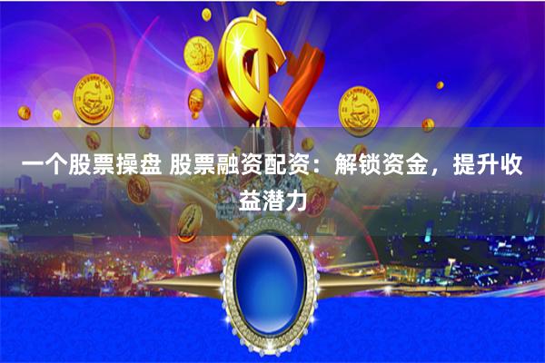 一个股票操盘 股票融资配资:解锁资金,提升收益潜力