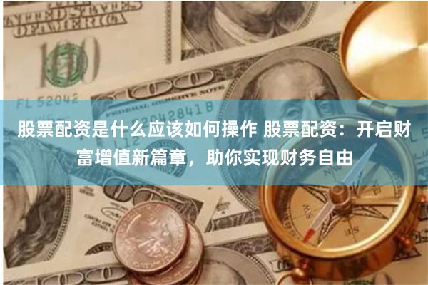 股票配资是什么应该如何操作 股票配资:开启财富增值新篇章,助你实现财务自由