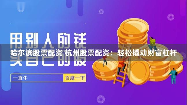 哈尔滨股票配资 杭州股票配资：轻松撬动财富杠杆