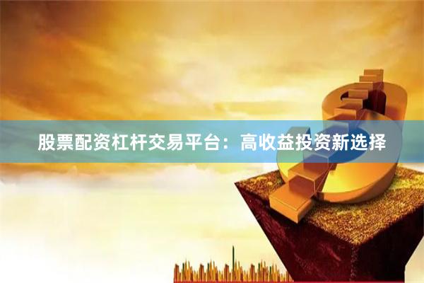 股票配资杠杆交易平台：高收益投资新选择