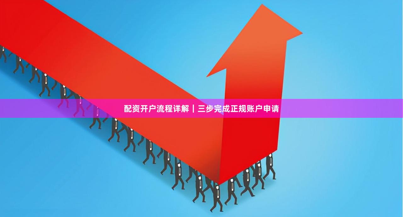 配资开户流程详解｜三步完成正规账户申请