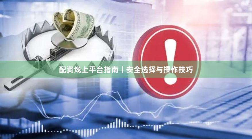配资线上平台指南｜安全选择与操作技巧