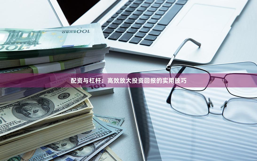 配资与杠杆：高效放大投资回报的实用技巧