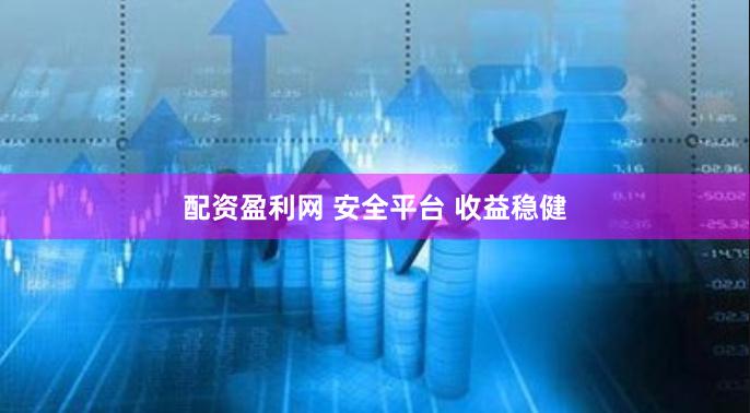 配资盈利网 安全平台 收益稳健