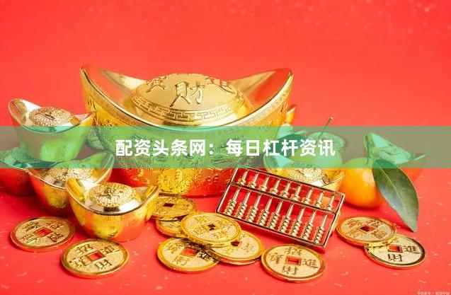 配资头条网：每日杠杆资讯