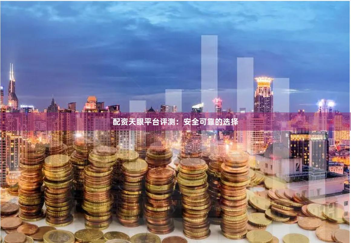 配资天眼平台评测：安全可靠的选择