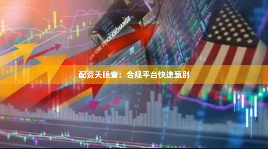 配资天眼查：合规平台快速甄别