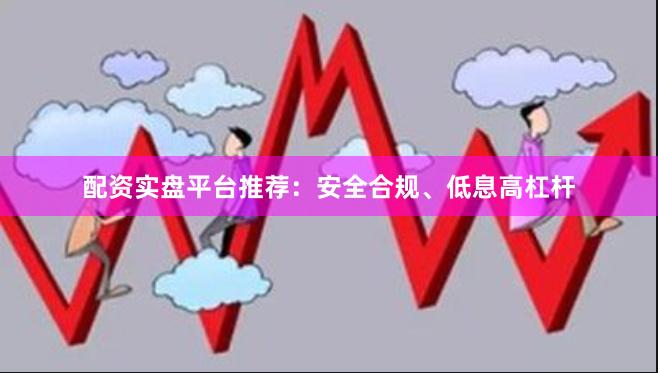 配资实盘平台推荐：安全合规、低息高杠杆
