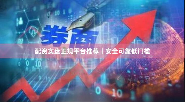 配资实盘正规平台推荐｜安全可靠低门槛