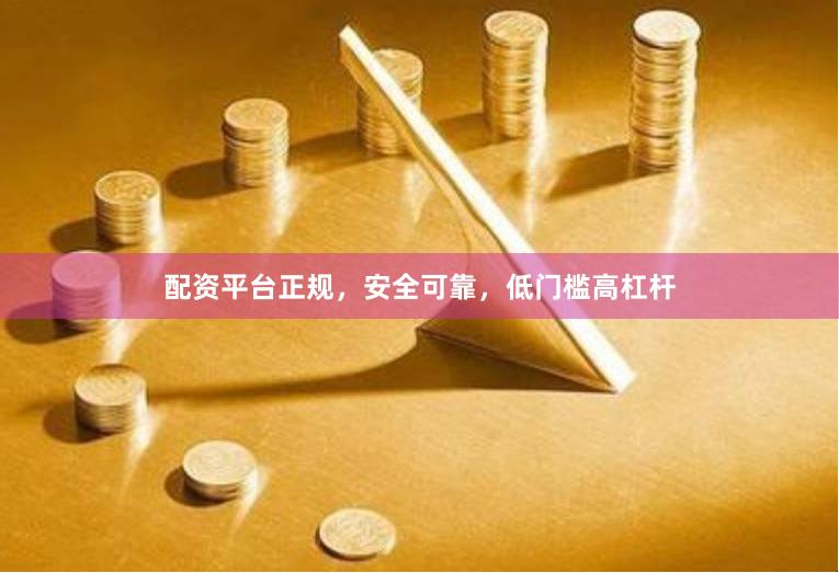 配资平台正规，安全可靠，低门槛高杠杆