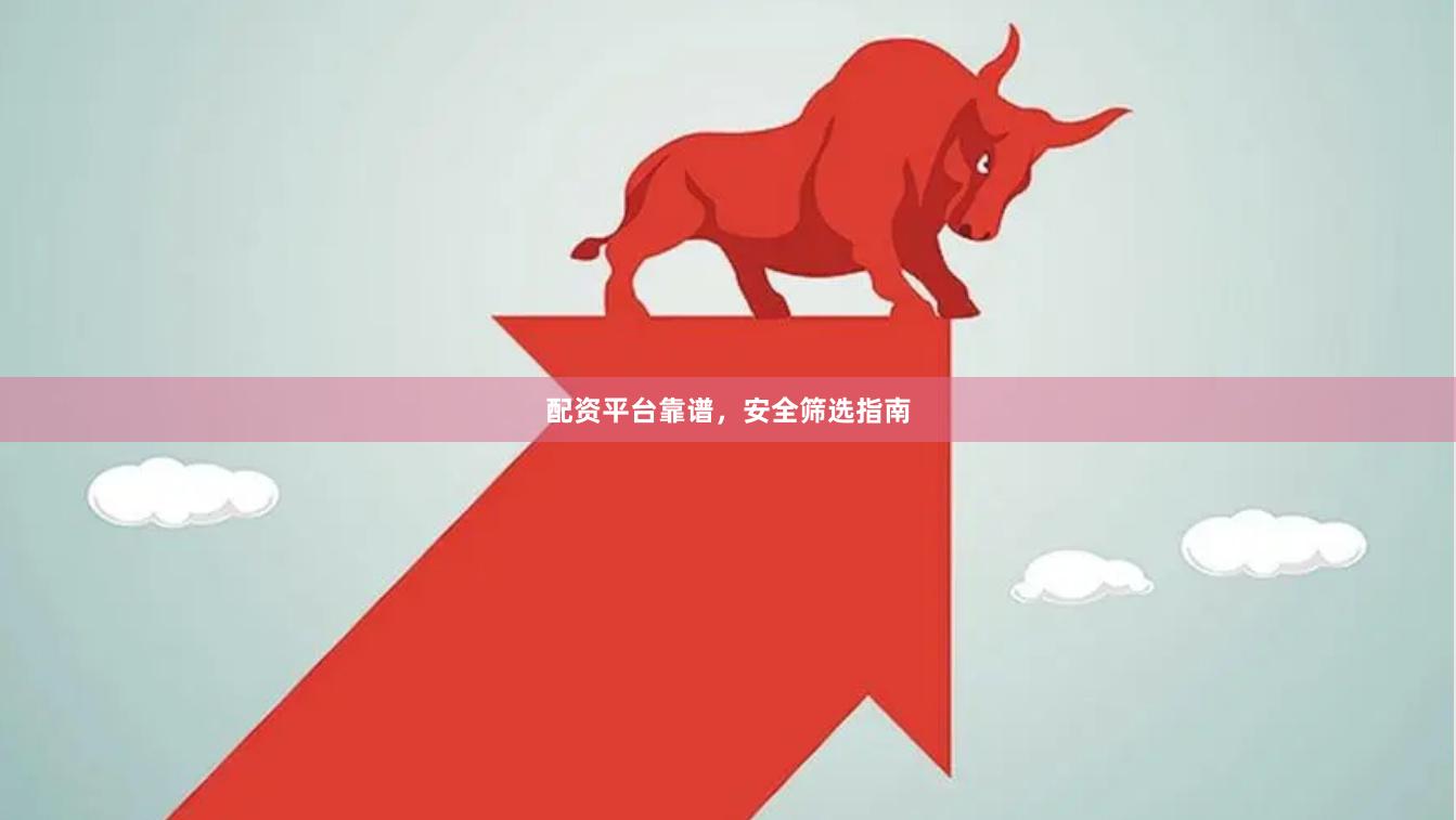 配资平台靠谱，安全筛选指南