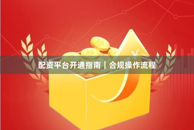 配资平台开通指南｜合规操作流程